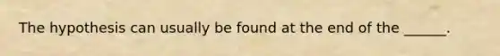 The hypothesis can usually be found at the end of the ______.