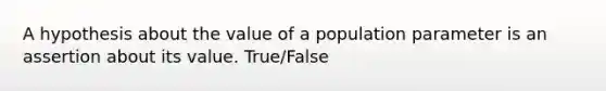 A hypothesis about the value of a population parameter is an assertion about its value. True/False