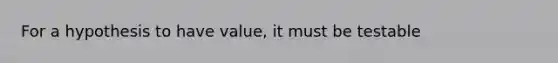 For a hypothesis to have value, it must be testable