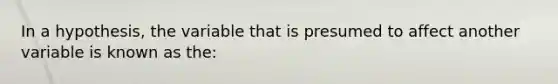 In a hypothesis, the variable that is presumed to affect another variable is known as the: