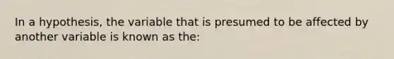 In a hypothesis, the variable that is presumed to be affected by another variable is known as the: