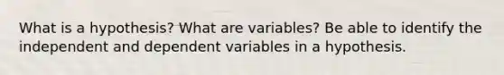 What is a hypothesis? What are variables? Be able to identify the independent and dependent variables in a hypothesis.