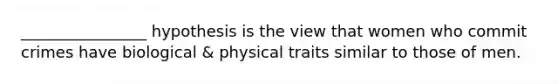 ________________ hypothesis is the view that women who commit crimes have biological & physical traits similar to those of men.