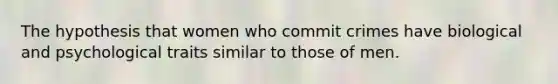 The hypothesis that women who commit crimes have biological and psychological traits similar to those of men.
