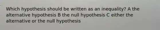 Which hypothesis should be written as an inequality? A the alternative hypothesis B the null hypothesis C either the alternative or the null hypothesis