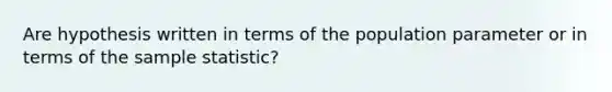 Are hypothesis written in terms of the population parameter or in terms of the sample statistic?