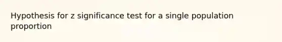 Hypothesis for z significance test for a single population proportion