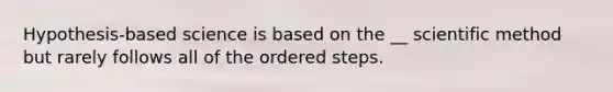 Hypothesis-based science is based on the __ scientific method but rarely follows all of the ordered steps.