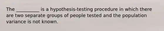 The __________ is a hypothesis-testing procedure in which there are two separate groups of people tested and the population variance is not known.