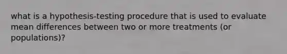 what is a hypothesis-testing procedure that is used to evaluate mean differences between two or more treatments (or populations)?