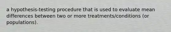 a hypothesis-testing procedure that is used to evaluate mean differences between two or more treatments/conditions (or populations).