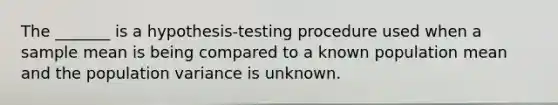 The _______ is a hypothesis-testing procedure used when a sample mean is being compared to a known population mean and the population variance is unknown.