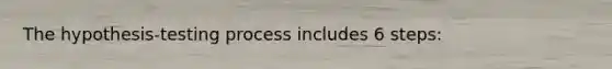 The hypothesis-testing process includes 6 steps: