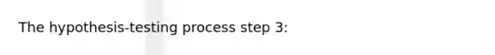 The hypothesis-testing process step 3: