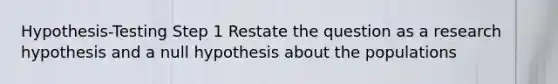 Hypothesis-Testing Step 1 Restate the question as a research hypothesis and a null hypothesis about the populations