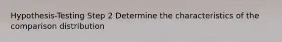 Hypothesis-Testing Step 2 Determine the characteristics of the comparison distribution