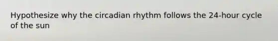 Hypothesize why the circadian rhythm follows the 24-hour cycle of the sun