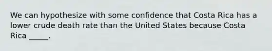 We can hypothesize with some confidence that Costa Rica has a lower crude death rate than the United States because Costa Rica _____.