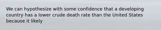 We can hypothesize with some confidence that a developing country has a lower crude death rate than the United States because it likely