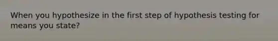 When you hypothesize in the first step of hypothesis testing for means you state?