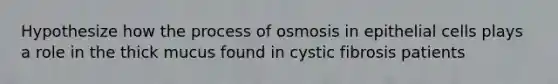 Hypothesize how the process of osmosis in epithelial cells plays a role in the thick mucus found in cystic fibrosis patients