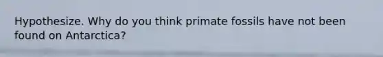 Hypothesize. Why do you think primate fossils have not been found on Antarctica?