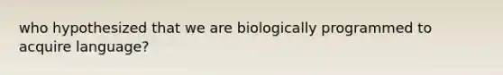 who hypothesized that we are biologically programmed to acquire language?