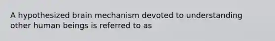 A hypothesized brain mechanism devoted to understanding other human beings is referred to as