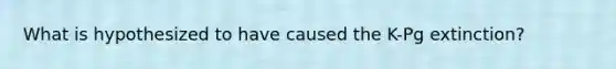 What is hypothesized to have caused the K-Pg extinction?