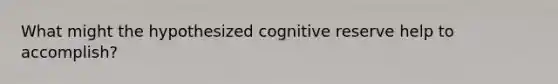 What might the hypothesized cognitive reserve help to accomplish?