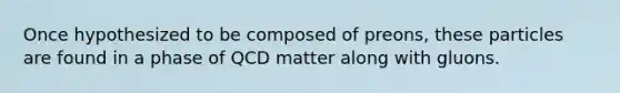 Once hypothesized to be composed of preons, these particles are found in a phase of QCD matter along with gluons.