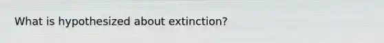 What is hypothesized about extinction?