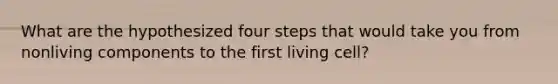 What are the hypothesized four steps that would take you from nonliving components to the first living cell?