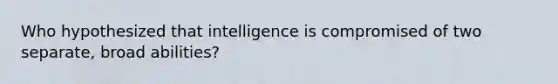 Who hypothesized that intelligence is compromised of two separate, broad abilities?