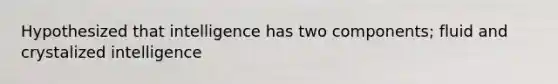 Hypothesized that intelligence has two components; fluid and crystalized intelligence