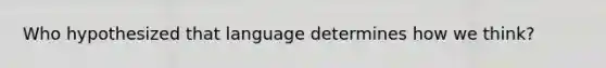 Who hypothesized that language determines how we think?