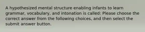 A hypothesized mental structure enabling infants to learn grammar, vocabulary, and intonation is called: Please choose the correct answer from the following choices, and then select the submit answer button.