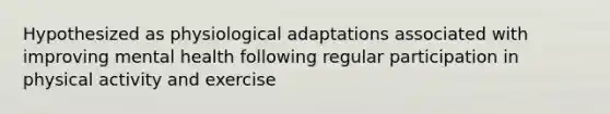 Hypothesized as physiological adaptations associated with improving mental health following regular participation in physical activity and exercise