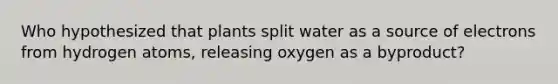 Who hypothesized that plants split water as a source of electrons from hydrogen atoms, releasing oxygen as a byproduct?