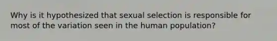 Why is it hypothesized that sexual selection is responsible for most of the variation seen in the human population?