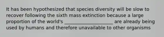 It has been hypothesized that species diversity will be slow to recover following the sixth mass extinction because a large proportion of the world's _____________________ are already being used by humans and therefore unavailable to other organisms