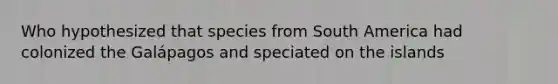 Who hypothesized that species from South America had colonized the Galápagos and speciated on the islands