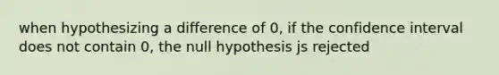 when hypothesizing a difference of 0, if the confidence interval does not contain 0, the null hypothesis js rejected