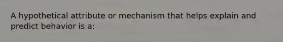 A hypothetical attribute or mechanism that helps explain and predict behavior is a: