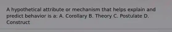 A hypothetical attribute or mechanism that helps explain and predict behavior is a: A. Corollary B. Theory C. Postulate D. Construct