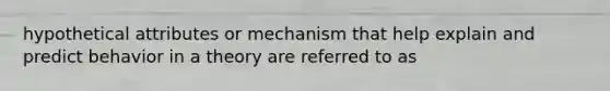 hypothetical attributes or mechanism that help explain and predict behavior in a theory are referred to as