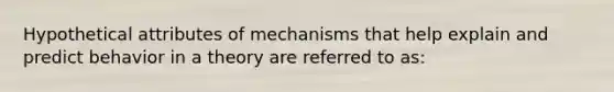 Hypothetical attributes of mechanisms that help explain and predict behavior in a theory are referred to as: