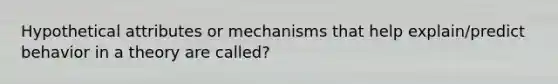 Hypothetical attributes or mechanisms that help explain/predict behavior in a theory are called?