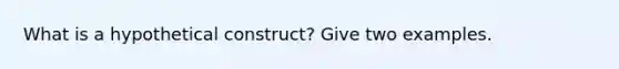 What is a hypothetical construct? Give two examples.