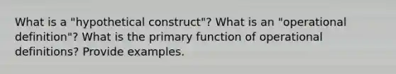 What is a "hypothetical construct"? What is an "operational definition"? What is the primary function of operational definitions? Provide examples.